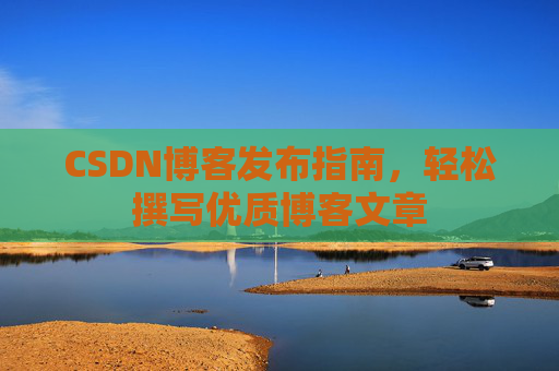 CSDN博客发布指南,轻松撰写优质博客文章 CSDN博客发布指南,轻松撰写优质博客文章